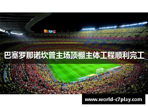 巴塞罗那诺坎普主场顶棚主体工程顺利完工