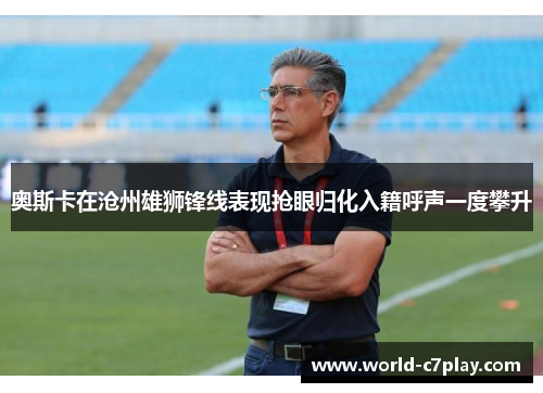 奥斯卡在沧州雄狮锋线表现抢眼归化入籍呼声一度攀升