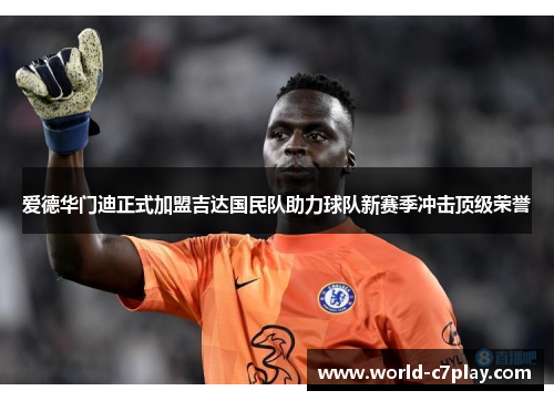 爱德华门迪正式加盟吉达国民队助力球队新赛季冲击顶级荣誉