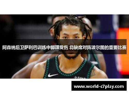 阿森纳后卫萨利巴训练中脚踝受伤 将缺席对阵波尔图的重要比赛