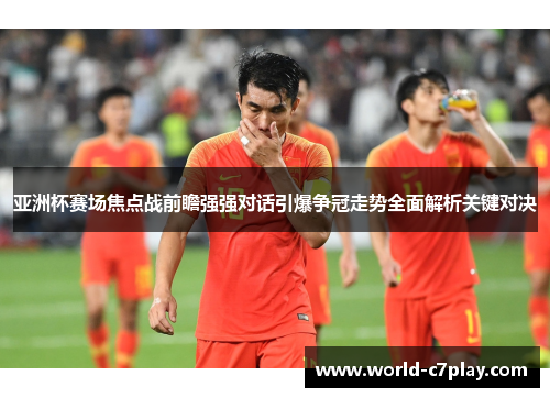 亚洲杯赛场焦点战前瞻强强对话引爆争冠走势全面解析关键对决