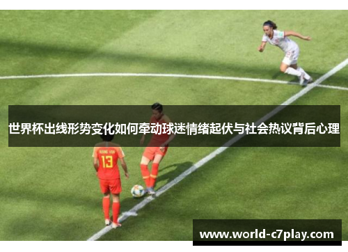 世界杯出线形势变化如何牵动球迷情绪起伏与社会热议背后心理