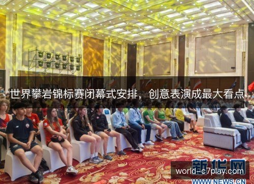 世界攀岩锦标赛闭幕式安排，创意表演成最大看点